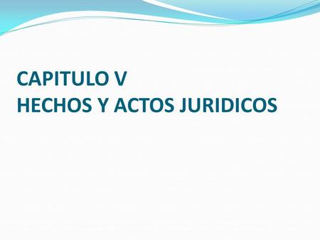 CAPITULO V HECHOS Y ACTOS JURIDICOS