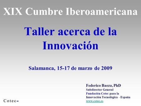 XIX Cumbre Iberoamericana Taller acerca de la Innovación Salamanca, 15-17 de marzo de 2009 Federico Baeza, PhD Subdirector General Fundación Cotec para.
