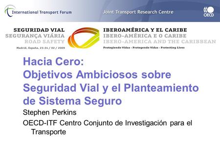 Hacia Cero: Objetivos Ambiciosos sobre Seguridad Vial y el Planteamiento de Sistema Seguro Stephen Perkins OECD-ITF Centro Conjunto de Investigación para.
