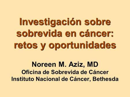 Investigación sobre sobrevida en cáncer: retos y oportunidades Investigación sobre sobrevida en cáncer: retos y oportunidades Noreen M. Aziz, MD Oficina.