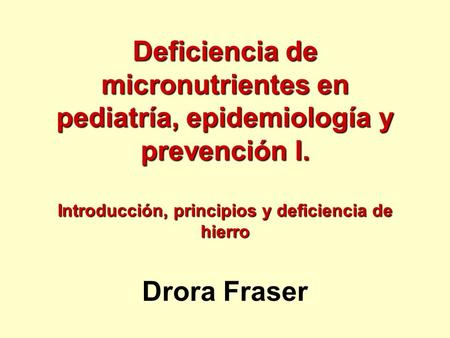Deficiencia de micronutrientes en pediatría, epidemiología y prevención I. Introducción, principios y deficiencia de hierro Drora Fraser Lecturas sugeridas: