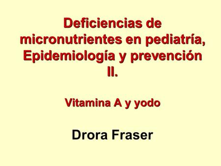 Deficiencias de micronutrientes en pediatría, Epidemiología y prevención II. Vitamina A y yodo Drora Fraser Lecturas sugeridas: Prevención de deficiencia.