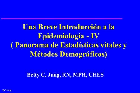 Una Breve Introducción a la Epidemiología - IV ( Panorama de Estadísticas vitales y Métodos Demográficos) ¿Quién es Betty C Jung? Revise mi sitio Web.