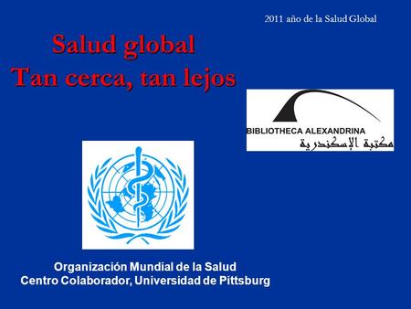 Salud global Tan cerca, tan lejos 2011 año de la Salud Global Organización Mundial de la Salud Centro Colaborador, Universidad de Pittsburg.