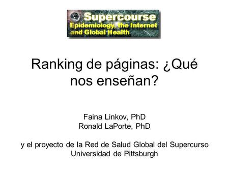 Ranking de páginas: ¿Qué nos enseñan? Faina Linkov, PhD Ronald LaPorte, PhD y el proyecto de la Red de Salud Global del Supercurso Universidad de Pittsburgh.