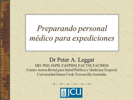Preparando personal médico para expediciones Dr Peter A. Leggat MD, PhD, DrPH, FAFPHM, FACTM, FACRRM Centro Anton Breinl para Salud Pública y Medicina.