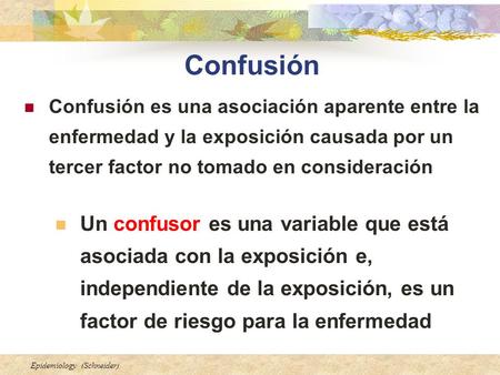 Confusión Confusión es una asociación aparente entre la enfermedad y la exposición causada por un tercer factor no tomado en consideración Un confusor.