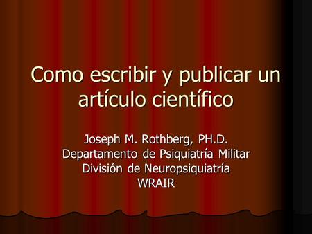 Como escribir y publicar un artículo científico Joseph M. Rothberg, PH.D. Departamento de Psiquiatría Militar División de Neuropsiquiatría WRAIR.