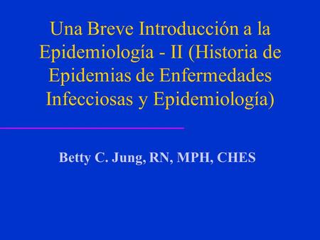 Una Breve Introducción a la Epidemiología - II (Historia de Epidemias de Enfermedades Infecciosas y Epidemiología) Betty C. Jung, RN, MPH, CHES El contenido.