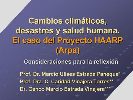 Cambios climáticos, desastres y salud humana. El caso del Proyecto HAARP (Arpa) Consideraciones para la reflexión Prof. Dr. Marcio Ulises Estrada Paneque*