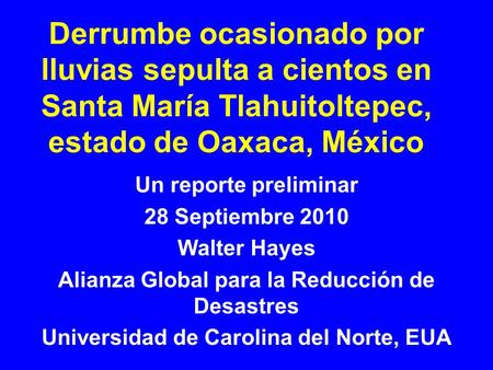 Derrumbe ocasionado por lluvias sepulta a cientos en Santa María Tlahuitoltepec, estado de Oaxaca, México Un reporte preliminar 28 Septiembre 2010 Walter.