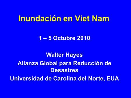Inundación en Viet Nam 1 – 5 Octubre 2010 Walter Hayes Alianza Global para Reducción de Desastres Universidad de Carolina del Norte, EUA.