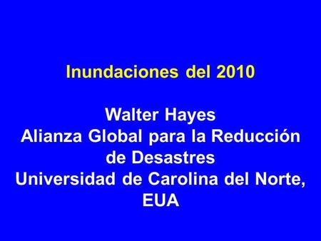 Inundaciones del 2010 Walter Hayes Alianza Global para la Reducción de Desastres Universidad de Carolina del Norte, EUA Traducción al Español, Dr. Nicolás.