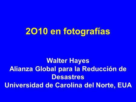 2O10 en fotografías Walter Hayes Alianza Global para la Reducción de Desastres Universidad de Carolina del Norte, EUA Traducción al Español Dr. Nicolás.