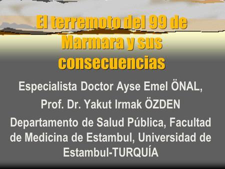 El terremoto del 99 de Marmara y sus consecuencias Especialista Doctor Ayse Emel ÖNAL, Prof. Dr. Yakut Irmak ÖZDEN Departamento de Salud Pública, Facultad.