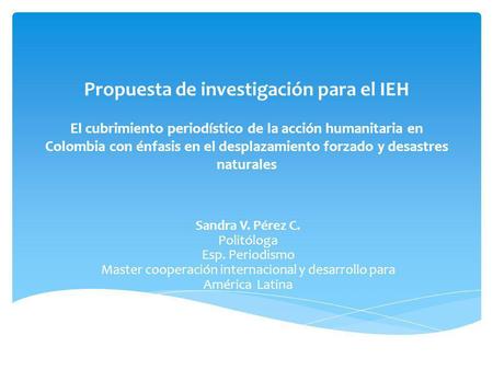 Propuesta de investigación para el IEH El cubrimiento periodístico de la acción humanitaria en Colombia con énfasis en el desplazamiento forzado y desastres.