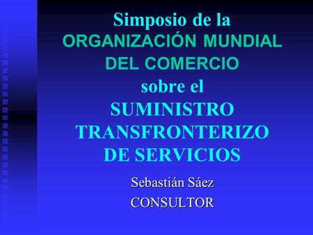 Simposio de la ORGANIZACIÓN MUNDIAL DEL COMERCIO sobre el SUMINISTRO TRANSFRONTERIZO DE SERVICIOS Sebastián Sáez CONSULTOR.