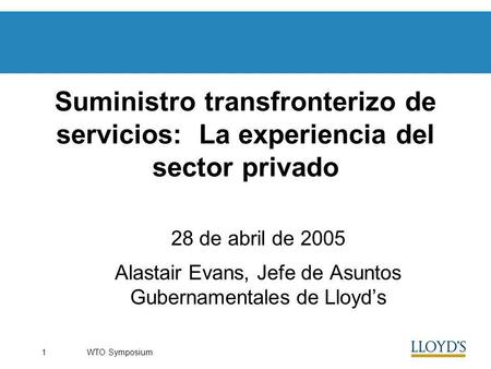 WTO Symposium1 Suministro transfronterizo de servicios: La experiencia del sector privado 28 de abril de 2005 Alastair Evans, Jefe de Asuntos Gubernamentales.