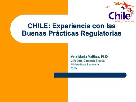 CHILE: Experiencia con las Buenas Prácticas Regulatorias Ana Maria Vallina, PhD Jefa Dpto. Comercio Exterior Ministerio de Economía Chile.