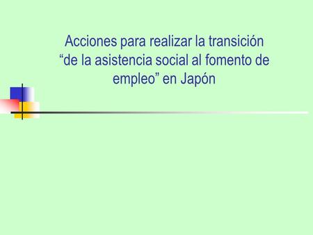 Acciones para realizar la transición de la asistencia social al fomento de empleo en Japón.