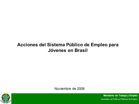 Ministerio de Trabajo y Empleo Secretaria de Políticas Públicas de Empleo Acciones del Sistema Público de Empleo para Jóvenes en Brasil Noviembre de 2006.