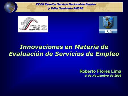 XXVIII Reunión Servicio Nacional de Empleo y Taller Seminario AMSPE Innovaciones en Materia de Evaluación de Servicios de Empleo Roberto Flores Lima 8.