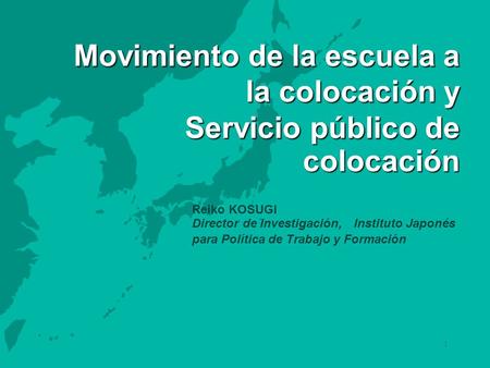 1 Movimiento de la escuela a la colocación y Servicio público de colocación Reiko KOSUGI Director de Investigación, Instituto Japonés para Política de.