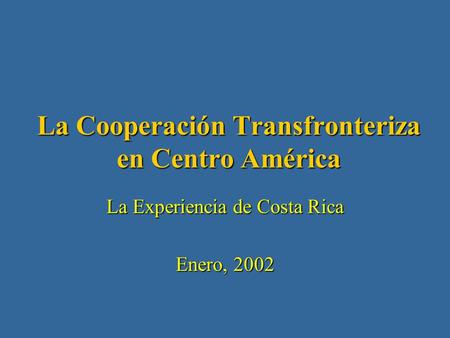 La Cooperación Transfronteriza en Centro América La Experiencia de Costa Rica Enero, 2002.