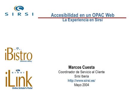 Accesibilidad en un OPAC Web La Experiencia en Sirsi Marcos Cuesta Coordinador de Servicio al Cliente Sirsi Iberia  Mayo 2004.