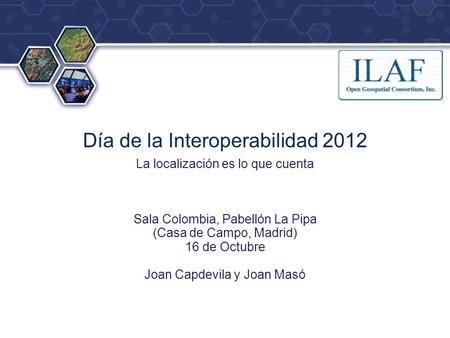 ® Día de la Interoperabilidad 2012 La localización es lo que cuenta Sala Colombia, Pabellón La Pipa (Casa de Campo, Madrid) 16 de Octubre Joan Capdevila.