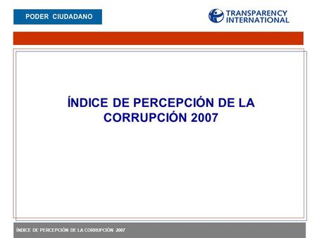 ÍNDICE DE PERCEPCIÓN DE LA CORRUPCIÓN 2007. Es un índice compuesto, es decir, una encuesta de encuestas. Los datos relacionados con la corrupción se obtienen.