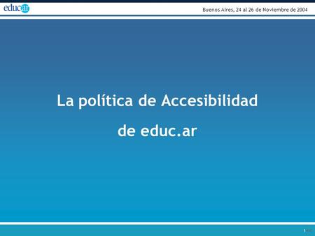 > 1 La política de Accesibilidad de educ.ar Buenos Aires, 24 al 26 de Noviembre de 2004.