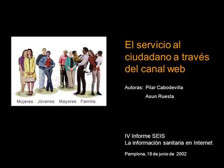 El servicio al ciudadano a través del canal web IV Informe SEIS La información sanitaria en Internet Pamplona, 18 de junio de 2002 Autoras:Pilar Cabodevilla.