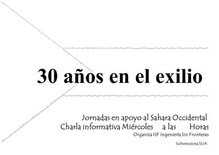 30 años en el exilio Jornadas en apoyo al Sahara Occidental Charla informativa Miércoles a las Horas Organiza ISF Ingeniería Sin Fronteras Subvenciona.