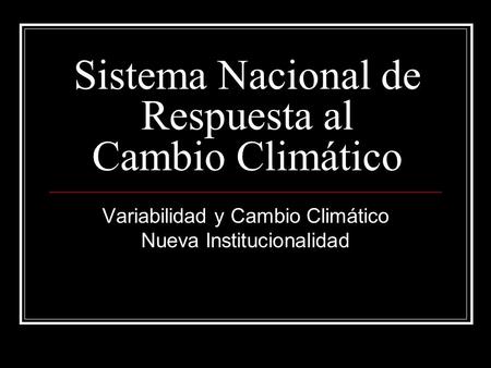 Sistema Nacional de Respuesta al Cambio Climático Variabilidad y Cambio Climático Nueva Institucionalidad.