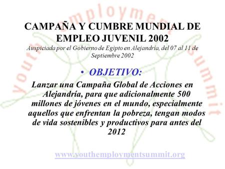 CAMPAÑA Y CUMBRE MUNDIAL DE EMPLEO JUVENIL 2002 Auspiciada por el Gobierno de Egipto en Alejandría, del 07 al 11 de Septiembre 2002 OBJETIVO: Lanzar una.