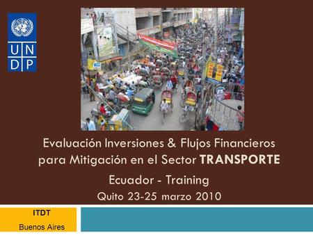Evaluación Inversiones & Flujos Financieros para Mitigación en el Sector TRANSPORTE Ecuador - Training Quito 23-25 marzo 2010 ITDT Buenos Aires.