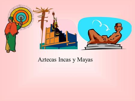 Aztecas Incas y Mayas.