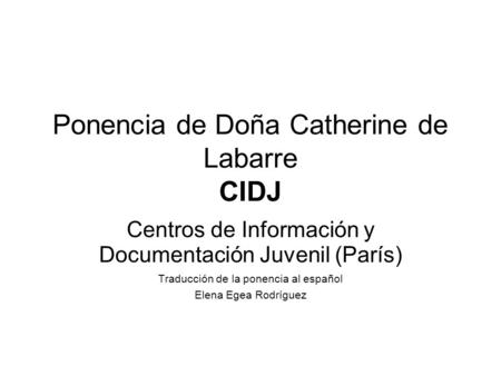 Ponencia de Doña Catherine de Labarre CIDJ Centros de Información y Documentación Juvenil (París) Traducción de la ponencia al español Elena Egea Rodríguez.