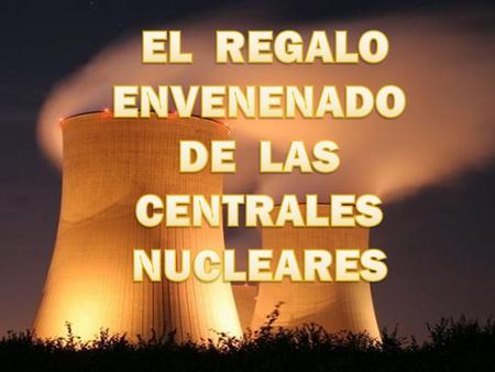 EL REGALO ENVENENADO DE LAS CENTRALES NUCLEARES.