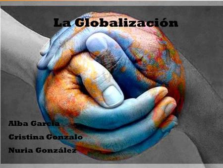 La Globalización Alba García Cristina Gonzalo Nuria González.