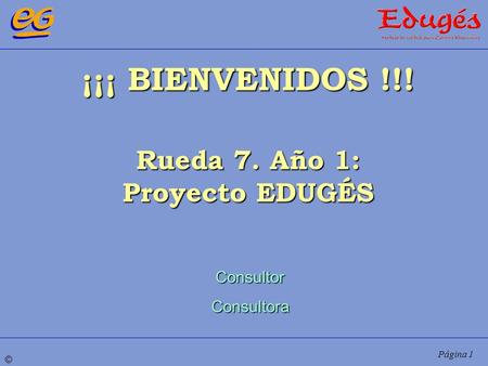 ¡¡¡ BIENVENIDOS !!! Rueda 7. Año 1: Proyecto EDUGÉS Consultor
