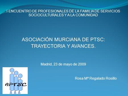 I ENCUENTRO DE PROFESIONALES DE LA FAMILIA DE SERVICIOS SOCIOCULTURALES Y A LA COMUNIDAD ASOCIACIÓN MURCIANA DE PTSC: TRAYECTORIA Y AVANCES. Madrid, 23.