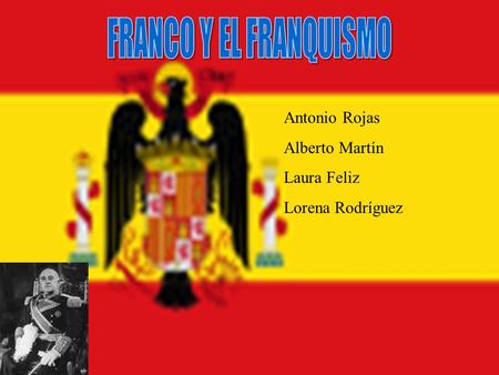 FRANCO Y EL FRANQUISMO Antonio Rojas Alberto Martín Laura Feliz