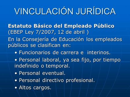 VINCULACIÓN JURÍDICA Estatuto Básico del Empleado Público (EBEP Ley 7/2007, 12 de abril ) En la Consejería de Educación los empleados públicos se clasifican.