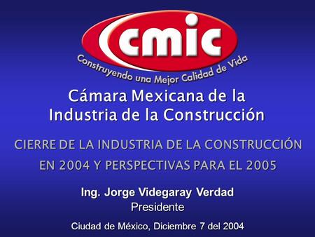 CIERRE DE LA INDUSTRIA DE LA CONSTRUCCIÓN EN 2004 Y PERSPECTIVAS PARA EL 2005 Ciudad de México, Diciembre 7 del 2004 Ing. Jorge Videgaray Verdad Presidente.