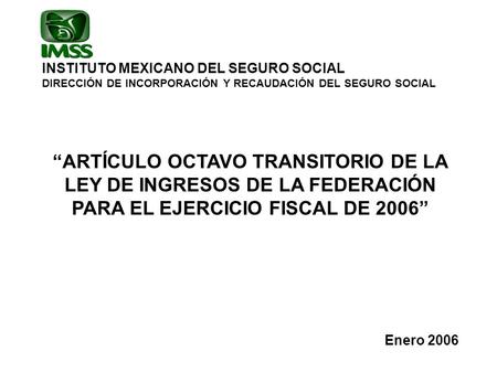 INSTITUTO MEXICANO DEL SEGURO SOCIAL DIRECCIÓN DE INCORPORACIÓN Y RECAUDACIÓN DEL SEGURO SOCIAL ARTÍCULO OCTAVO TRANSITORIO DE LA LEY DE INGRESOS DE LA.