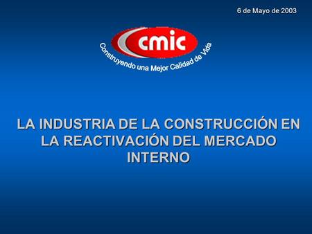 LA INDUSTRIA DE LA CONSTRUCCIÓN EN LA REACTIVACIÓN DEL MERCADO INTERNO 6 de Mayo de 2003.