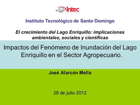 Impactos del Fenómeno de Inundación del Lago Enriquillo en el Sector Agropecuario. José Alarcón Mella 28 de julio 2012 Instituto Tecnológico de Santo Domingo.