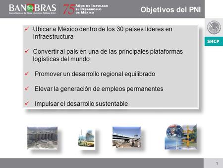 Objetivos del PNI Ubicar a México dentro de los 30 países líderes en Infraestructura Convertir al país en una de las principales plataformas logísticas.